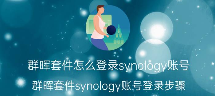 群晖套件怎么登录synology账号 群晖套件synology账号登录步骤